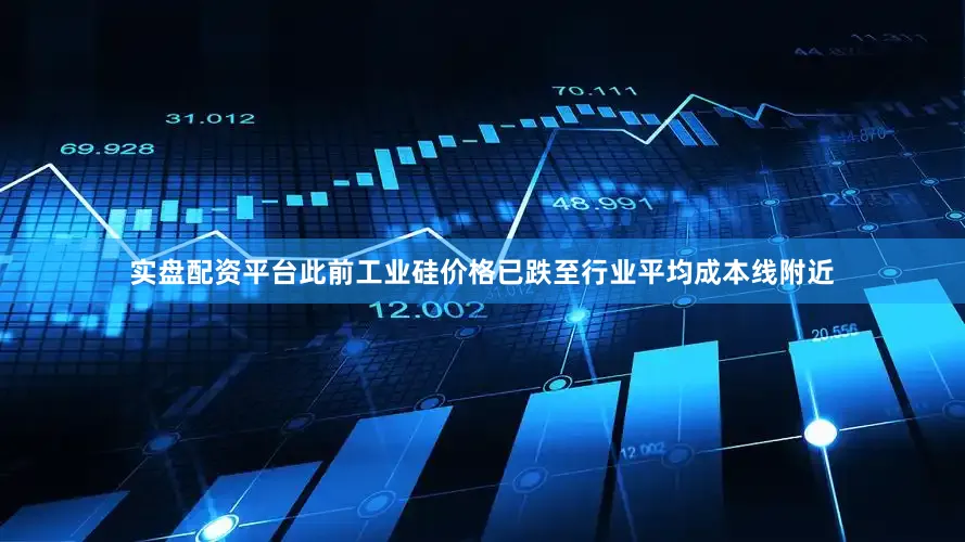 实盘配资平台此前工业硅价格已跌至行业平均成本线附近