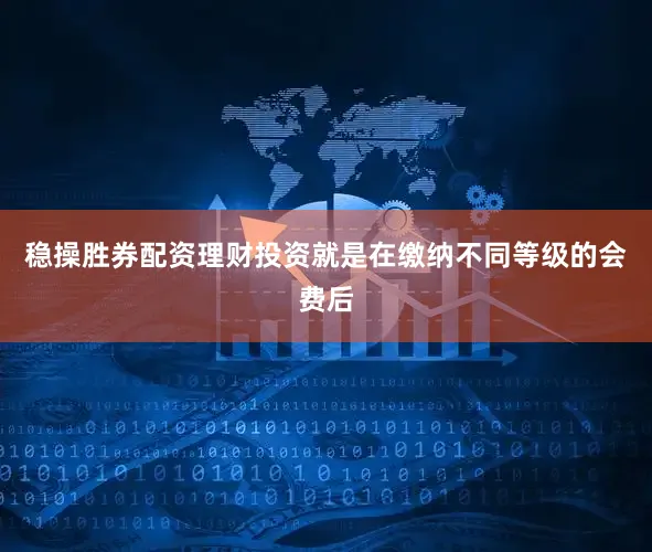 稳操胜券配资理财投资就是在缴纳不同等级的会费后