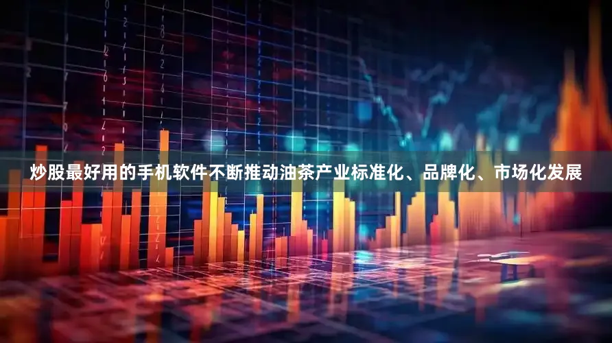 炒股最好用的手机软件不断推动油茶产业标准化、品牌化、市场化发展