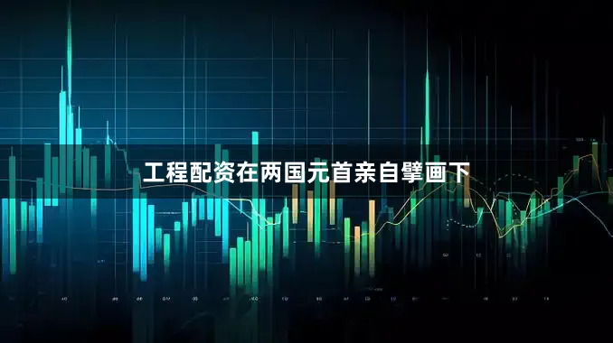 工程配资在两国元首亲自擘画下