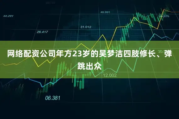 网络配资公司年方23岁的吴梦洁四肢修长、弹跳出众