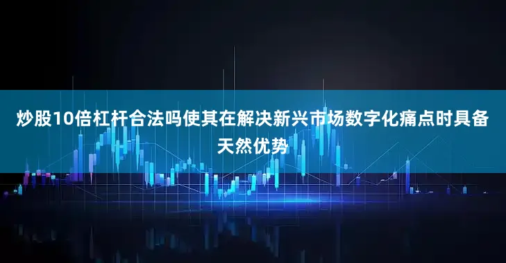 炒股10倍杠杆合法吗使其在解决新兴市场数字化痛点时具备天然优势