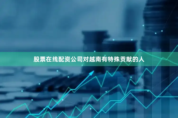 股票在线配资公司对越南有特殊贡献的人