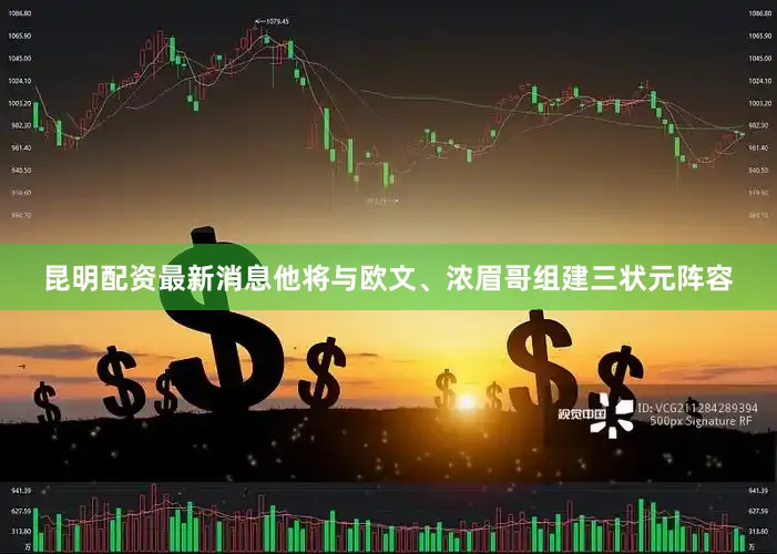昆明配资最新消息他将与欧文、浓眉哥组建三状元阵容