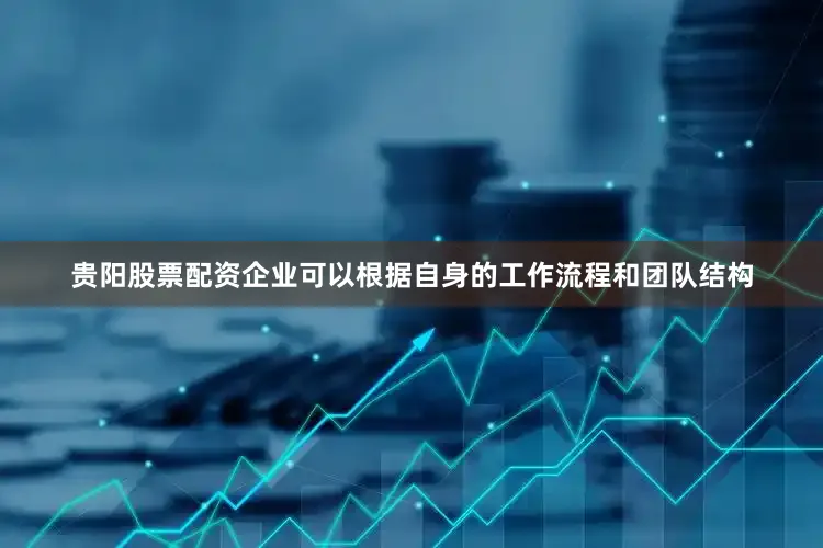 贵阳股票配资企业可以根据自身的工作流程和团队结构