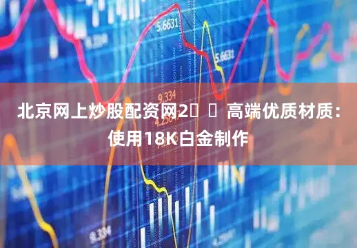 北京网上炒股配资网2️⃣高端优质材质：使用18K白金制作