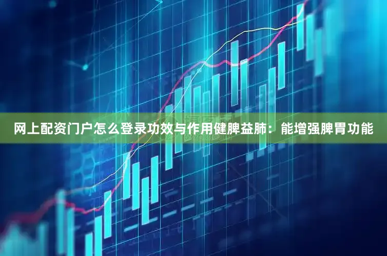 网上配资门户怎么登录功效与作用健脾益肺：能增强脾胃功能
