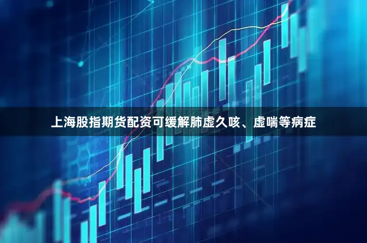 上海股指期货配资可缓解肺虚久咳、虚喘等病症
