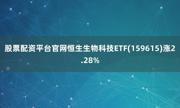 股票配资平台官网恒生生物科技ETF(159615)涨2.28%