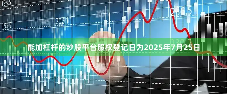 能加杠杆的炒股平台股权登记日为2025年7月25日
