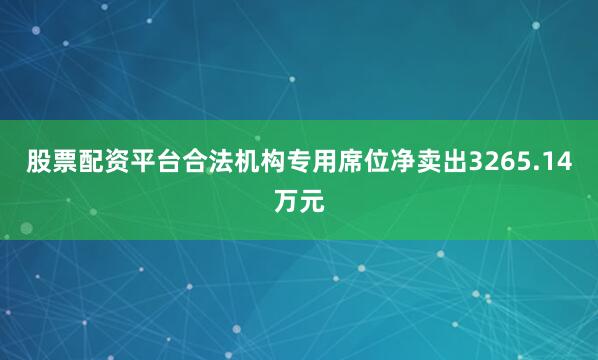 股票配资平台合法机构专用席位净卖出3265.14万元