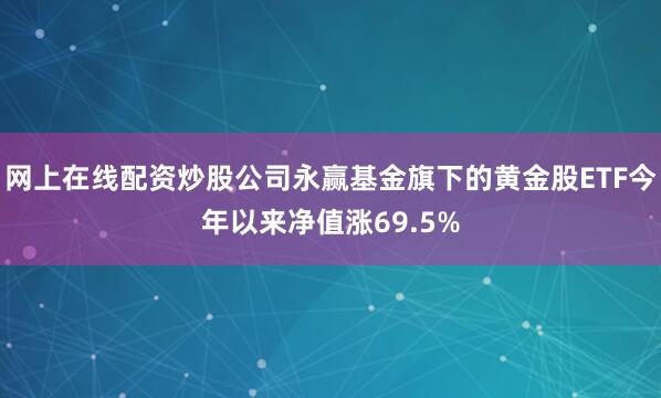 网上在线配资炒股公司永赢基金旗下的黄金股ETF今年以来净值涨69.5%