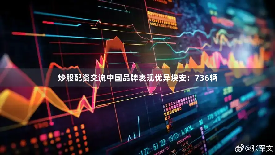 炒股配资交流中国品牌表现优异埃安：736辆
