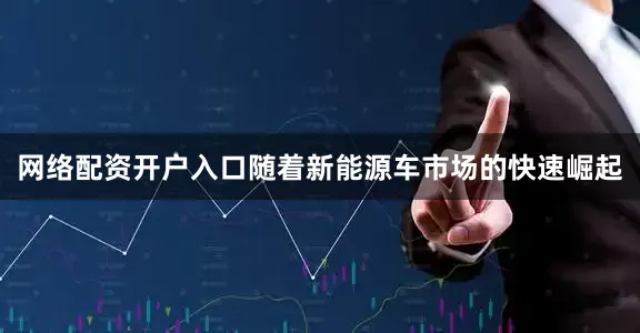 网络配资开户入口随着新能源车市场的快速崛起