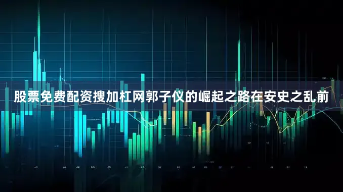 股票免费配资搜加杠网郭子仪的崛起之路在安史之乱前