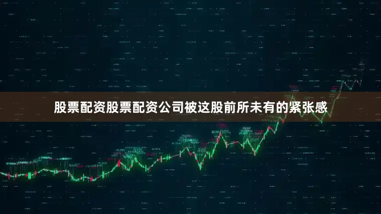 股票配资股票配资公司被这股前所未有的紧张感