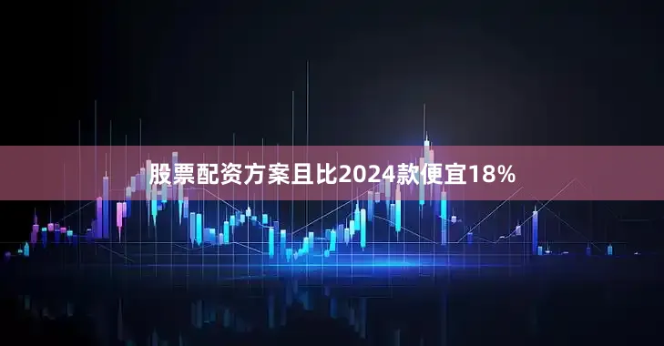 股票配资方案且比2024款便宜18%