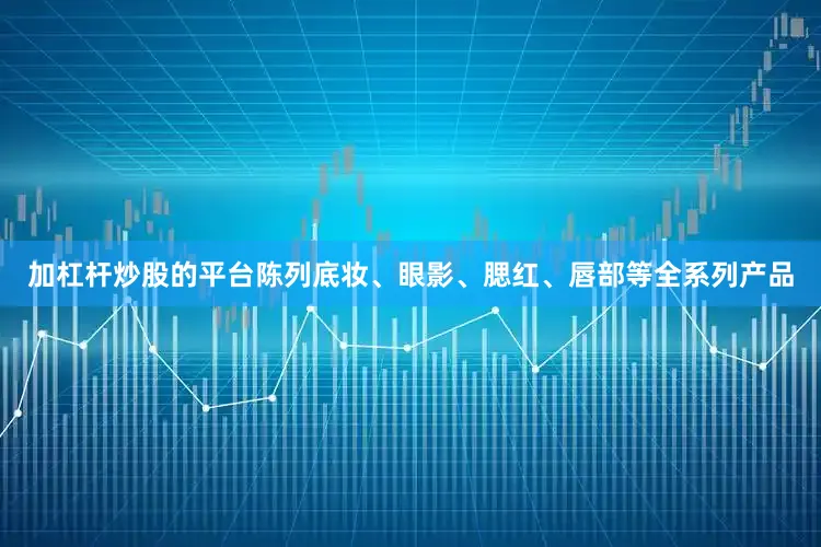 加杠杆炒股的平台陈列底妆、眼影、腮红、唇部等全系列产品