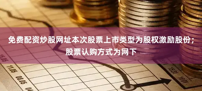 免费配资炒股网址本次股票上市类型为股权激励股份；股票认购方式为网下