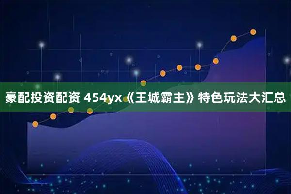 豪配投资配资 454yx《王城霸主》特色玩法大汇总