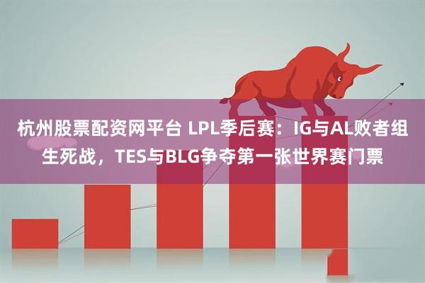 杭州股票配资网平台 LPL季后赛：IG与AL败者组生死战，TES与BLG争夺第一张世界赛门票