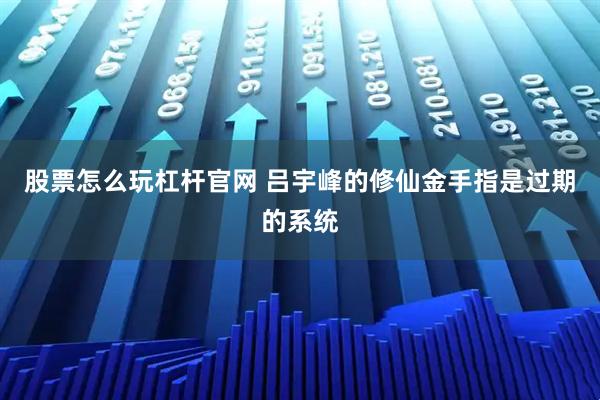 股票怎么玩杠杆官网 吕宇峰的修仙金手指是过期的系统