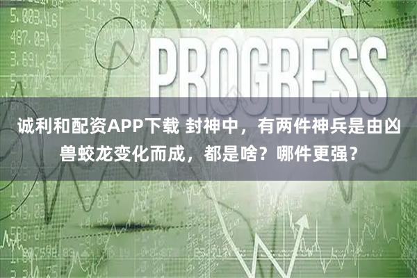 诚利和配资APP下载 封神中，有两件神兵是由凶兽蛟龙变化而成，都是啥？哪件更强？