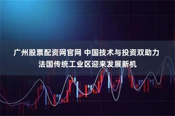 广州股票配资网官网 中国技术与投资双助力 法国传统工业区迎来发展新机
