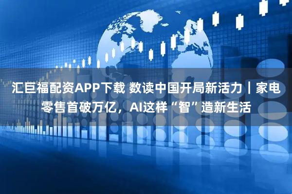 汇巨福配资APP下载 数读中国开局新活力｜家电零售首破万亿，AI这样“智”造新生活