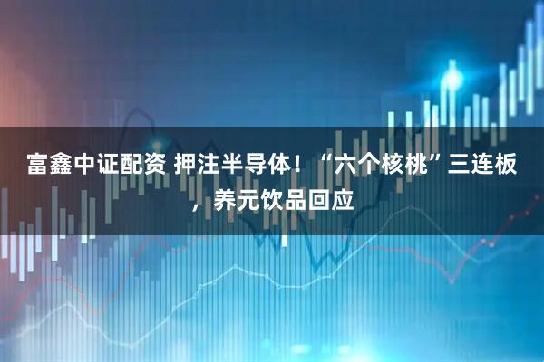 富鑫中证配资 押注半导体！“六个核桃”三连板，养元饮品回应
