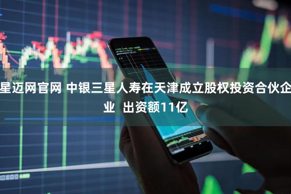 星迈网官网 中银三星人寿在天津成立股权投资合伙企业  出资额11亿