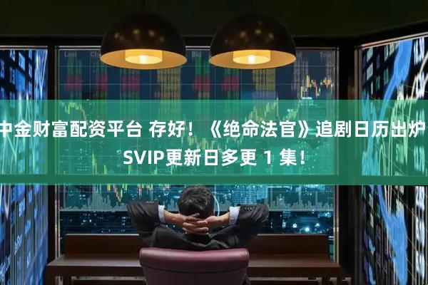 中金财富配资平台 存好！《绝命法官》追剧日历出炉，SVIP更新日多更 1 集！