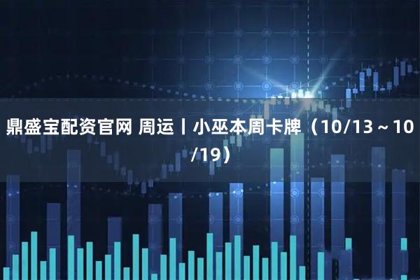 鼎盛宝配资官网 周运丨小巫本周卡牌（10/13～10/19）