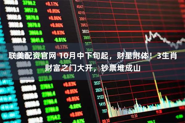 联美配资官网 10月中下旬起，财星附体！3生肖财富之门大开，钞票堆成山