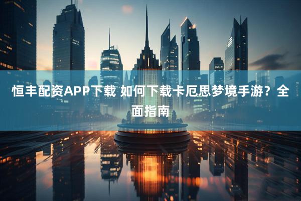 恒丰配资APP下载 如何下载卡厄思梦境手游？全面指南