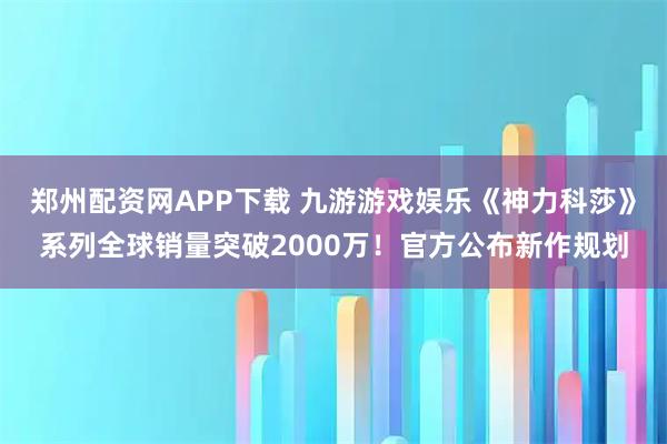 郑州配资网APP下载 九游游戏娱乐《神力科莎》系列全球销量突破2000万！官方公布新作规划