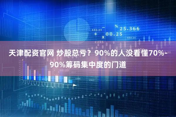 天津配资官网 炒股总亏？90%的人没看懂70%-90%筹码集中度的门道