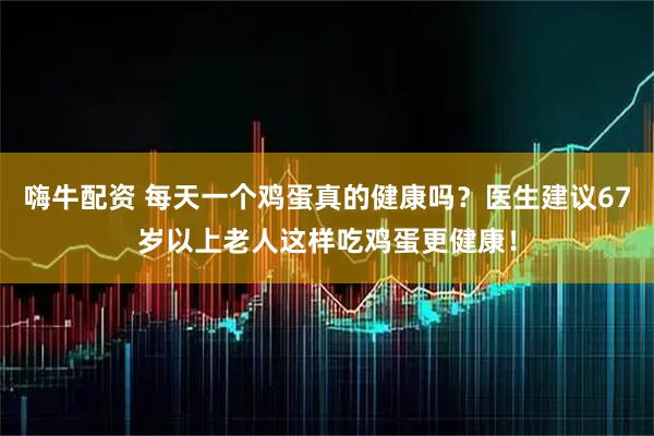 嗨牛配资 每天一个鸡蛋真的健康吗？医生建议67岁以上老人这样吃鸡蛋更健康！
