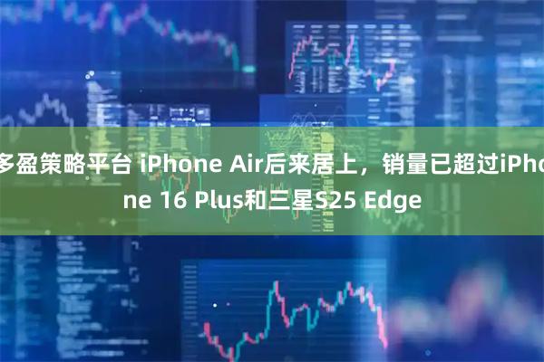 多盈策略平台 iPhone Air后来居上，销量已超过iPhone 16 Plus和三星S25 Edge