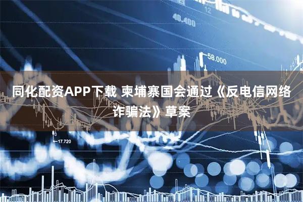 同化配资APP下载 柬埔寨国会通过《反电信网络诈骗法》草案