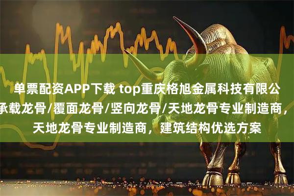 单票配资APP下载 top重庆格旭金属科技有限公司：50隔墙龙骨/承载龙骨/覆面龙骨/竖向龙骨/天地龙骨专业制造商，建筑结构优选方案