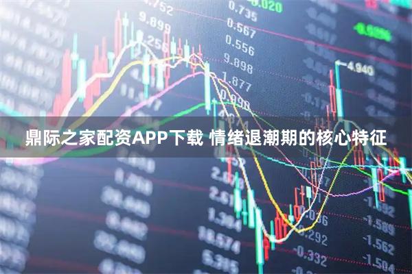 鼎际之家配资APP下载 情绪退潮期的核心特征