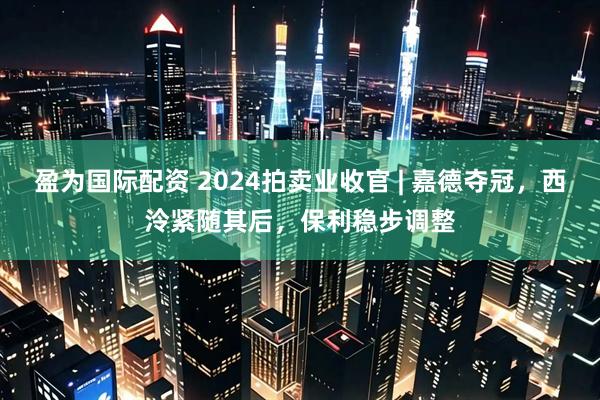 盈为国际配资 2024拍卖业收官 | 嘉德夺冠，西泠紧随其后，保利稳步调整