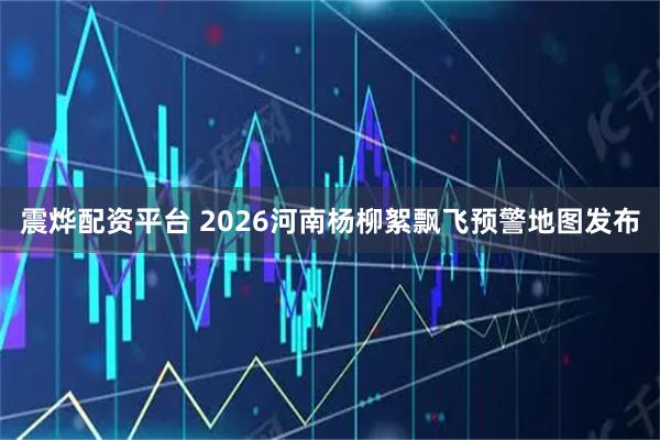 震烨配资平台 2026河南杨柳絮飘飞预警地图发布