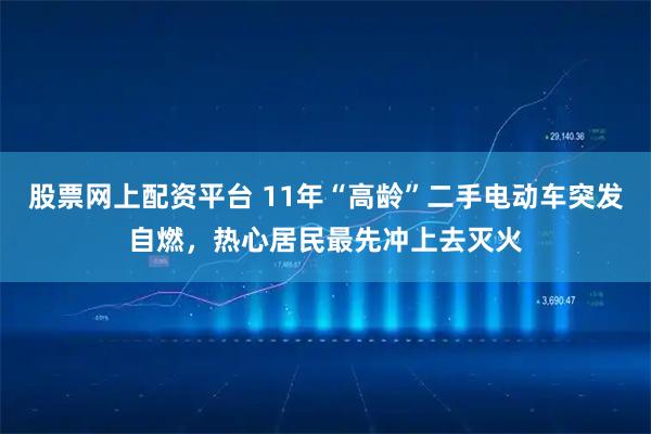 股票网上配资平台 11年“高龄”二手电动车突发自燃，热心居民最先冲上去灭火