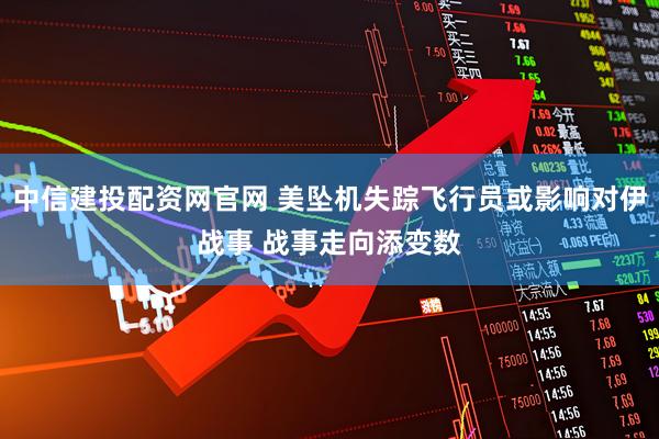 中信建投配资网官网 美坠机失踪飞行员或影响对伊战事 战事走向添变数