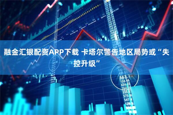 融金汇银配资APP下载 卡塔尔警告地区局势或“失控升级”