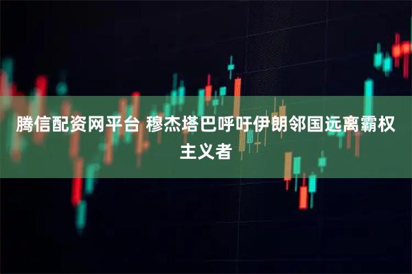 腾信配资网平台 穆杰塔巴呼吁伊朗邻国远离霸权主义者