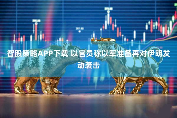 智股策略APP下载 以官员称以军准备再对伊朗发动袭击