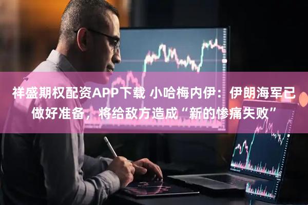 祥盛期权配资APP下载 小哈梅内伊：伊朗海军已做好准备，将给敌方造成“新的惨痛失败”